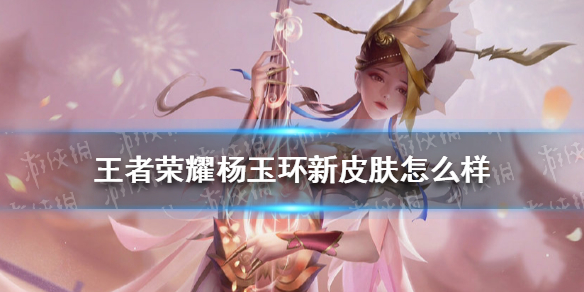 王者荣耀杨玉环新皮肤怎么样 王者荣耀杨玉环新皮肤好看吗